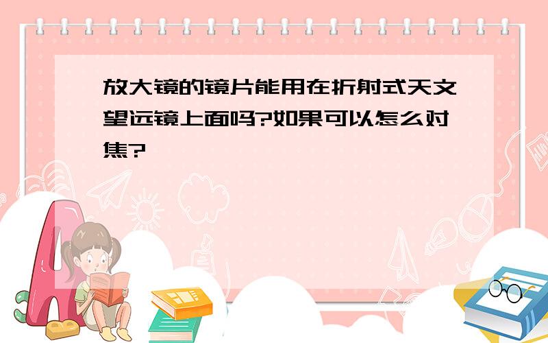 放大镜的镜片能用在折射式天文望远镜上面吗?如果可以怎么对焦?