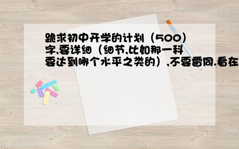 跪求初中开学的计划（500）字,要详细（细节,比如那一科要达到哪个水平之类的）,不要雷同.看在我滴悬赏