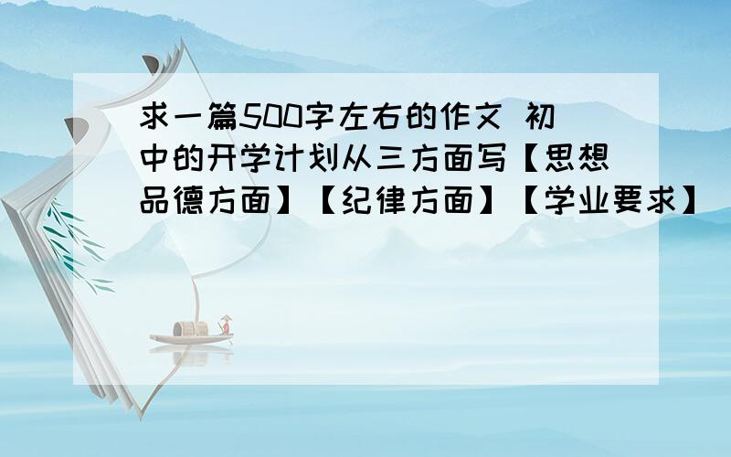 求一篇500字左右的作文 初中的开学计划从三方面写【思想品德方面】【纪律方面】【学业要求】