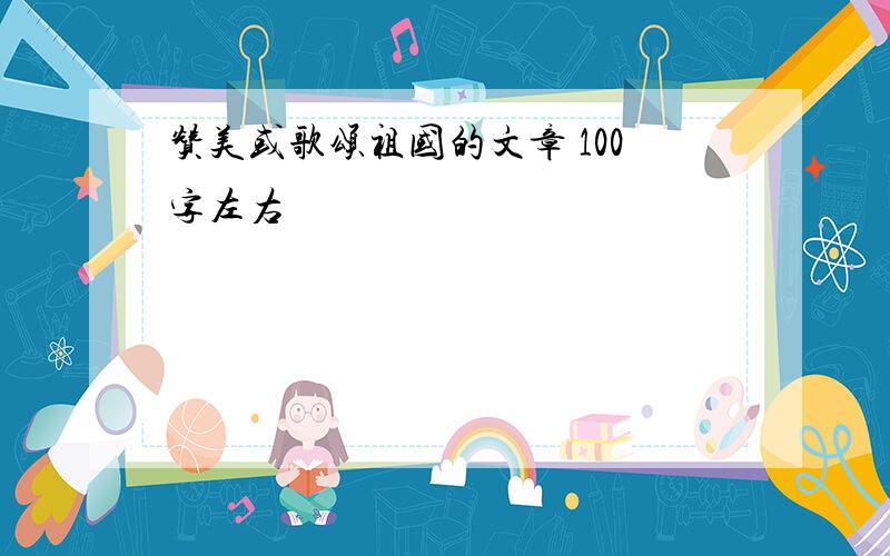 赞美或歌颂祖国的文章 100字左右