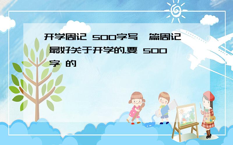 开学周记 500字写一篇周记 最好关于开学的.要 500 字 的