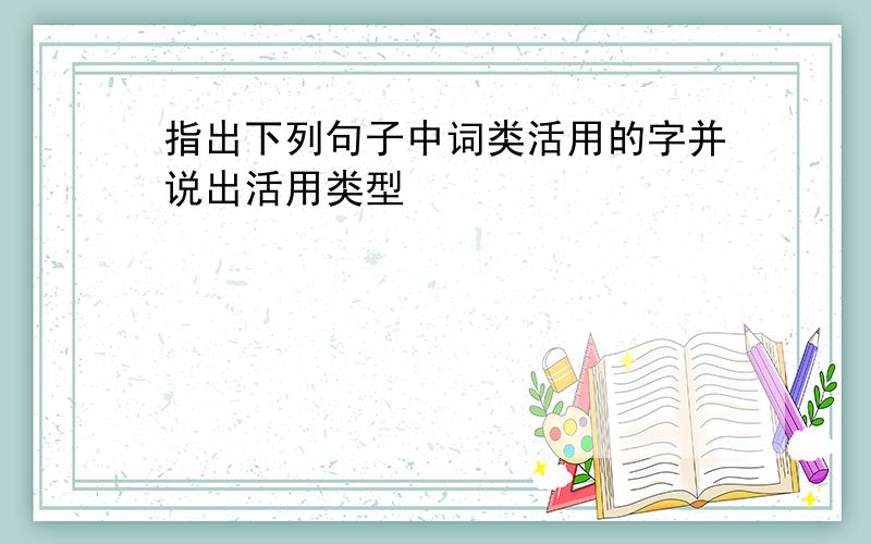 指出下列句子中词类活用的字并说出活用类型