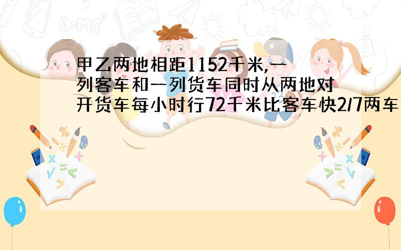 甲乙两地相距1152千米,一列客车和一列货车同时从两地对开货车每小时行72千米比客车快2/7两车经过多少相遇.