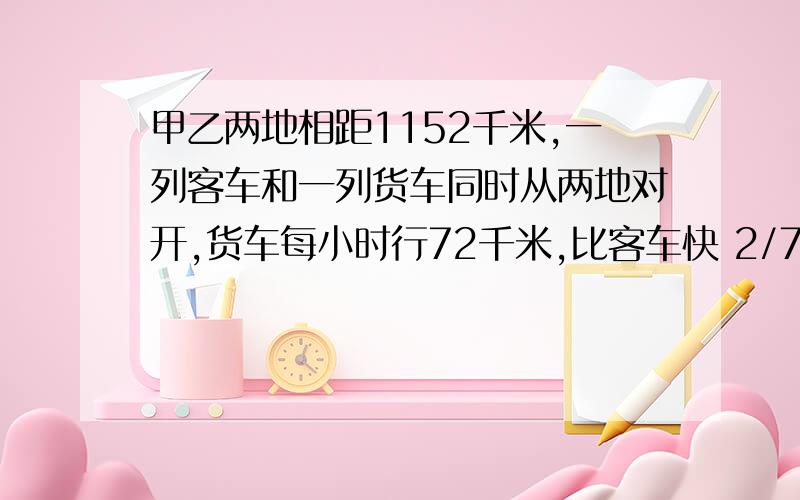 甲乙两地相距1152千米,一列客车和一列货车同时从两地对开,货车每小时行72千米,比客车快 2/7,两车经过多少小时相遇