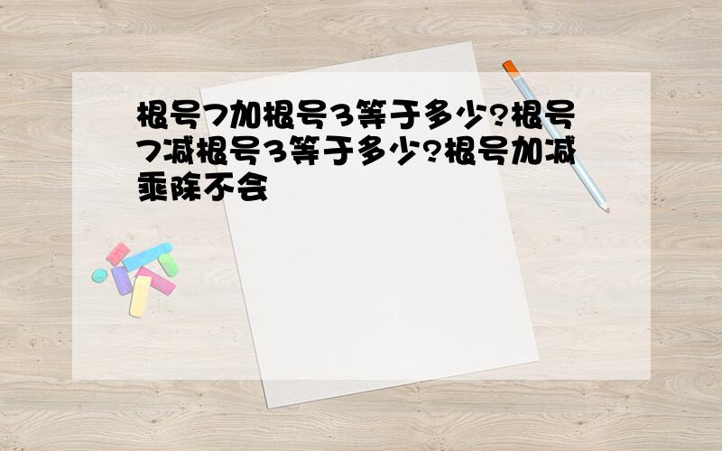 根号7加根号3等于多少?根号7减根号3等于多少?根号加减乘除不会