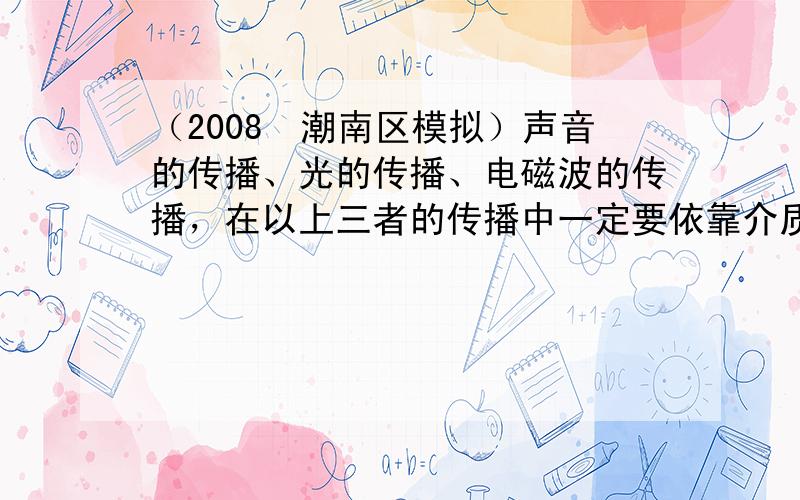 （2008•潮南区模拟）声音的传播、光的传播、电磁波的传播，在以上三者的传播中一定要依靠介质的是：______；一束光从