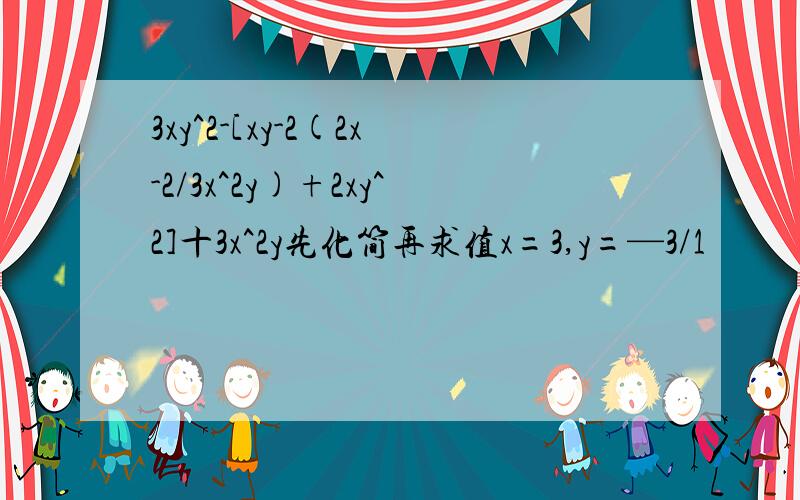 3xy^2-[xy-2(2x-2/3x^2y)+2xy^2]十3x^2y先化简再求值x=3,y=—3/1