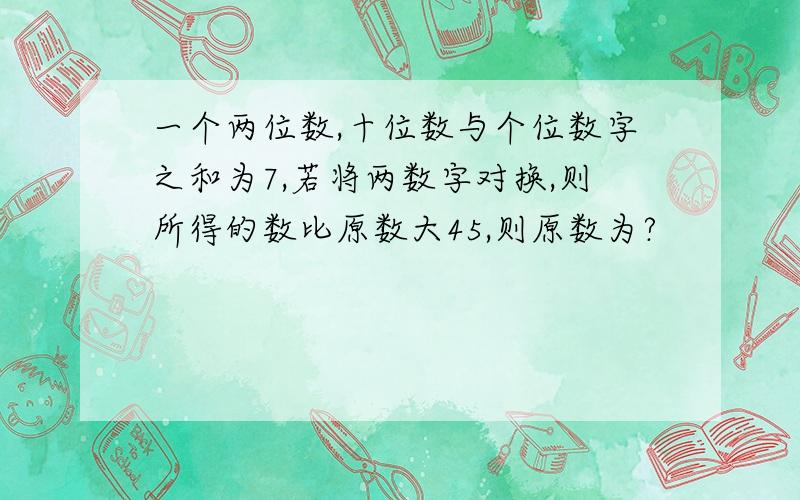 一个两位数,十位数与个位数字之和为7,若将两数字对换,则所得的数比原数大45,则原数为?