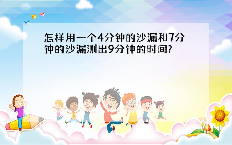 怎样用一个4分钟的沙漏和7分钟的沙漏测出9分钟的时间?