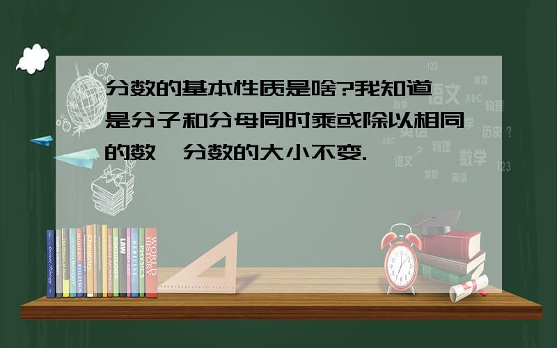 分数的基本性质是啥?我知道,是分子和分母同时乘或除以相同的数,分数的大小不变.