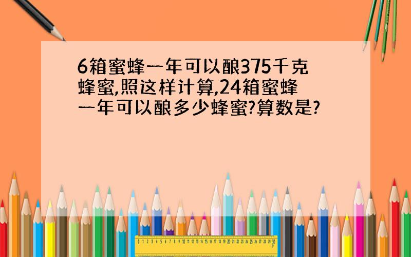 6箱蜜蜂一年可以酿375千克蜂蜜,照这样计算,24箱蜜蜂一年可以酿多少蜂蜜?算数是?