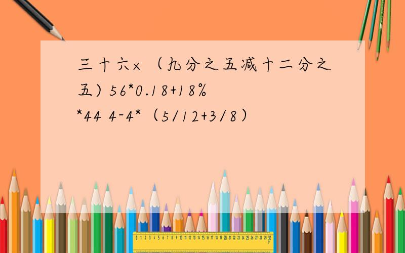 三十六×（九分之五减十二分之五) 56*0.18+18%*44 4-4*（5/12+3/8）