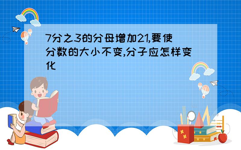 7分之3的分母增加21,要使分数的大小不变,分子应怎样变化