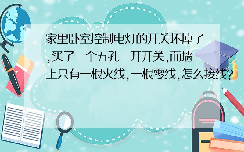 家里卧室控制电灯的开关坏掉了,买了一个五孔一开开关,而墙上只有一根火线,一根零线,怎么接线?