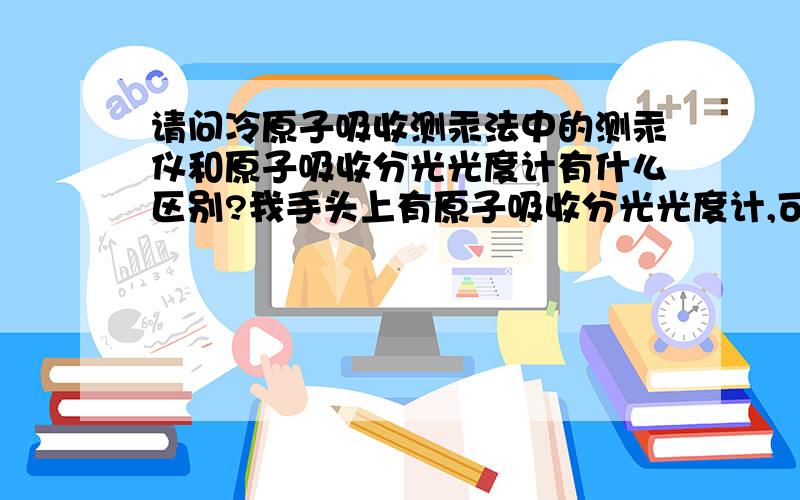 请问冷原子吸收测汞法中的测汞仪和原子吸收分光光度计有什么区别?我手头上有原子吸收分光光度计,可以测定汞的含量吗?如何测?