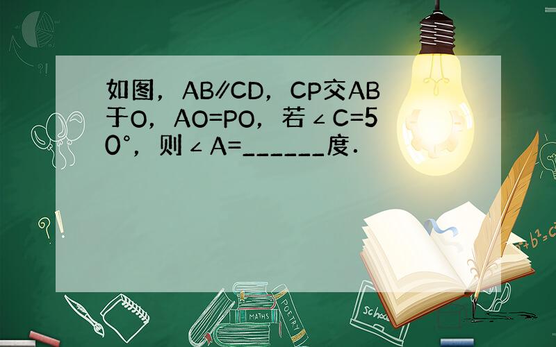 如图，AB∥CD，CP交AB于O，AO=PO，若∠C=50°，则∠A=______度．