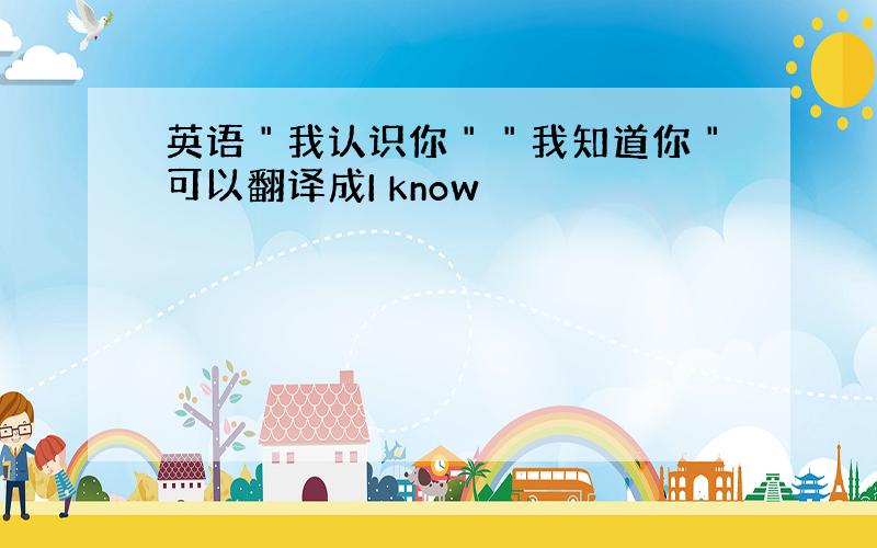 英语＂我认识你＂＂我知道你＂可以翻译成I know