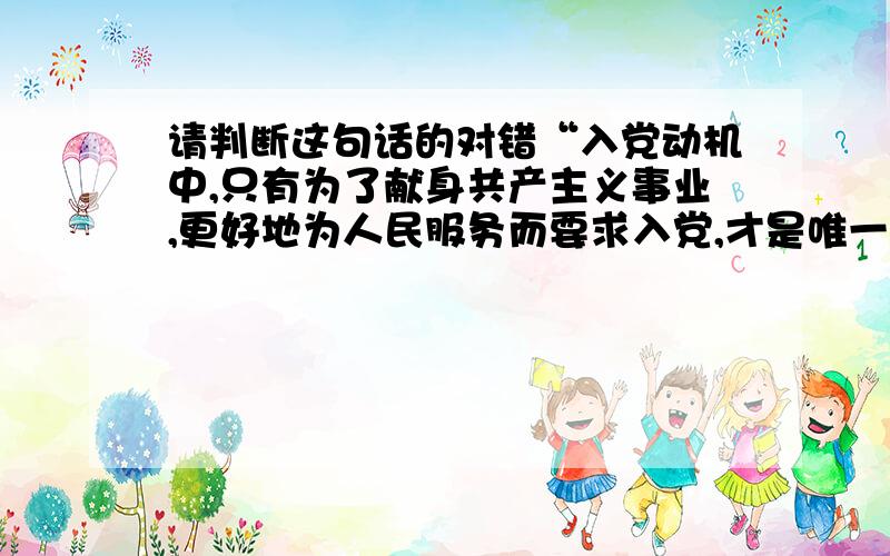 请判断这句话的对错“入党动机中,只有为了献身共产主义事业,更好地为人民服务而要求入党,才是唯一正确的”这句话正确吗?注意