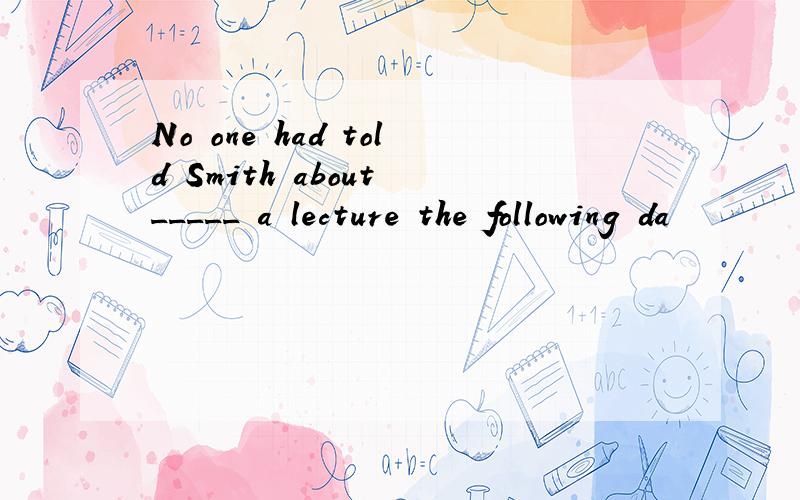 No one had told Smith about _____ a lecture the following da