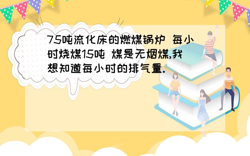 75吨流化床的燃煤锅炉 每小时烧煤15吨 煤是无烟煤,我想知道每小时的排气量.