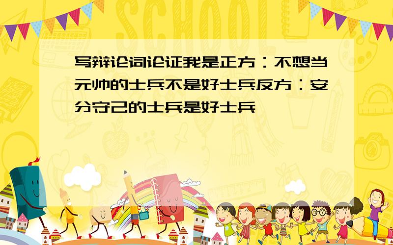 写辩论词论证我是正方：不想当元帅的士兵不是好士兵反方：安分守己的士兵是好士兵