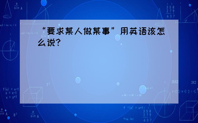 “要求某人做某事”用英语该怎么说?