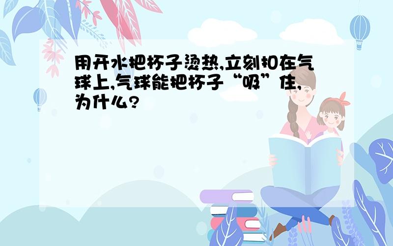 用开水把杯子烫热,立刻扣在气球上,气球能把杯子“吸”住,为什么?