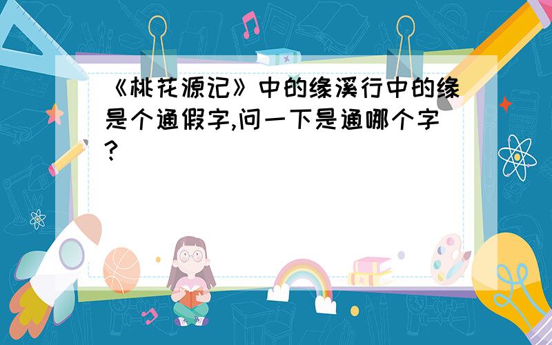 《桃花源记》中的缘溪行中的缘是个通假字,问一下是通哪个字?