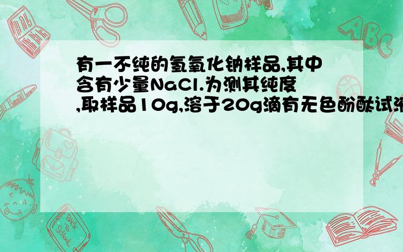 有一不纯的氢氧化钠样品,其中含有少量NaCl.为测其纯度,取样品10g,溶于20g滴有无色酚酞试液的水中,用百分之20的