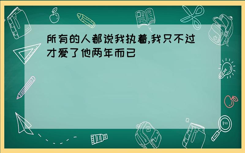 所有的人都说我执着,我只不过才爱了他两年而已