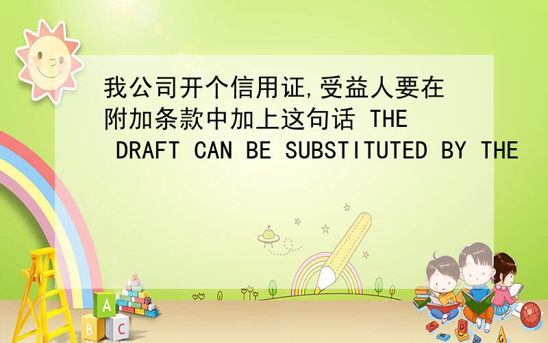 我公司开个信用证,受益人要在附加条款中加上这句话 THE DRAFT CAN BE SUBSTITUTED BY THE