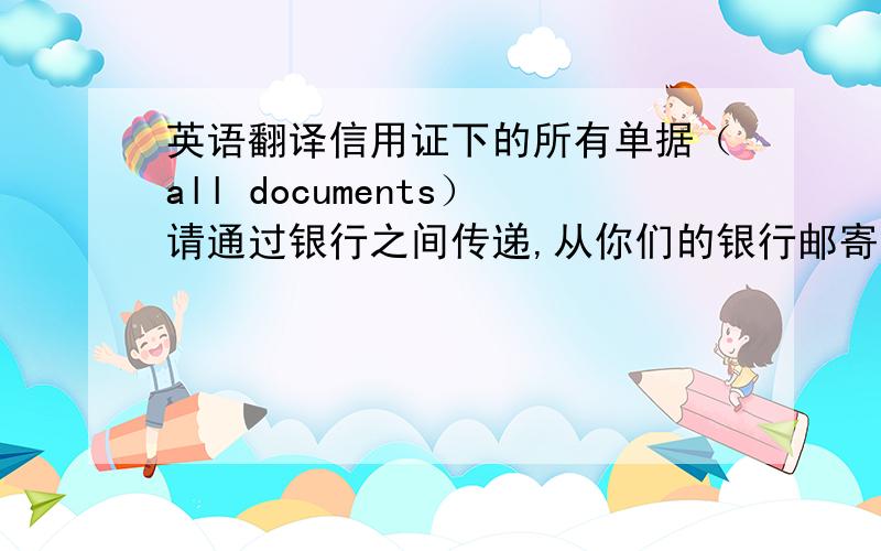 英语翻译信用证下的所有单据（all documents）请通过银行之间传递,从你们的银行邮寄给我们的银行,不要直接邮寄给