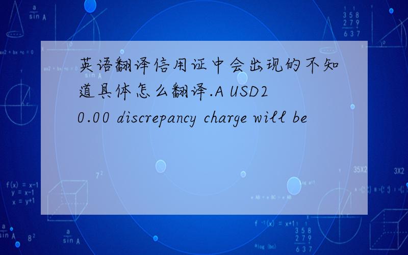 英语翻译信用证中会出现的不知道具体怎么翻译.A USD20.00 discrepancy charge will be