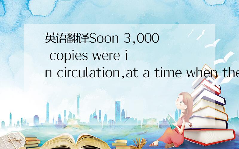 英语翻译Soon 3,000 copies were in circulation,at a time when the