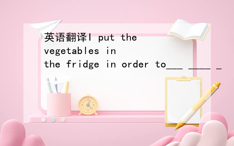 英语翻译I put the vegetables in the fridge in order to___ ____ _