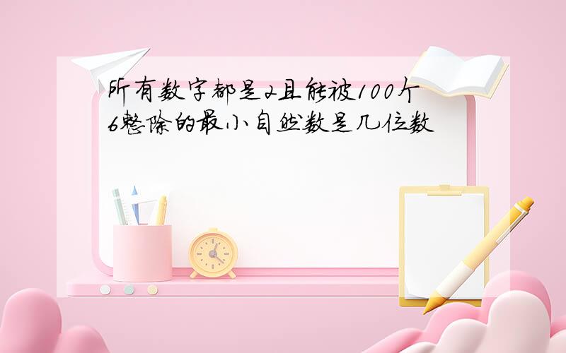 所有数字都是2且能被100个6整除的最小自然数是几位数