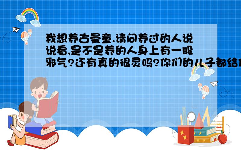 我想养古曼童.请问养过的人说说看,是不是养的人身上有一股邪气?还有真的很灵吗?你们的儿子都给你们托过梦吗?