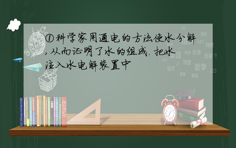 ①科学家用通电的方法使水分解,从而证明了水的组成． 把水注入水电解装置中