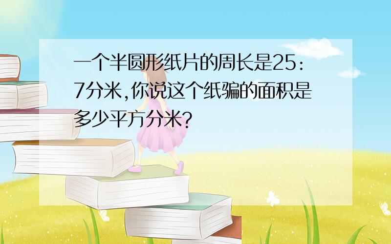 一个半圆形纸片的周长是25:7分米,你说这个纸骗的面积是多少平方分米?