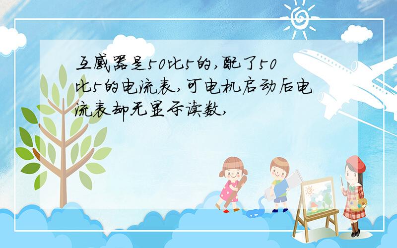 互感器是50比5的,配了50比5的电流表,可电机启动后电流表却无显示读数,