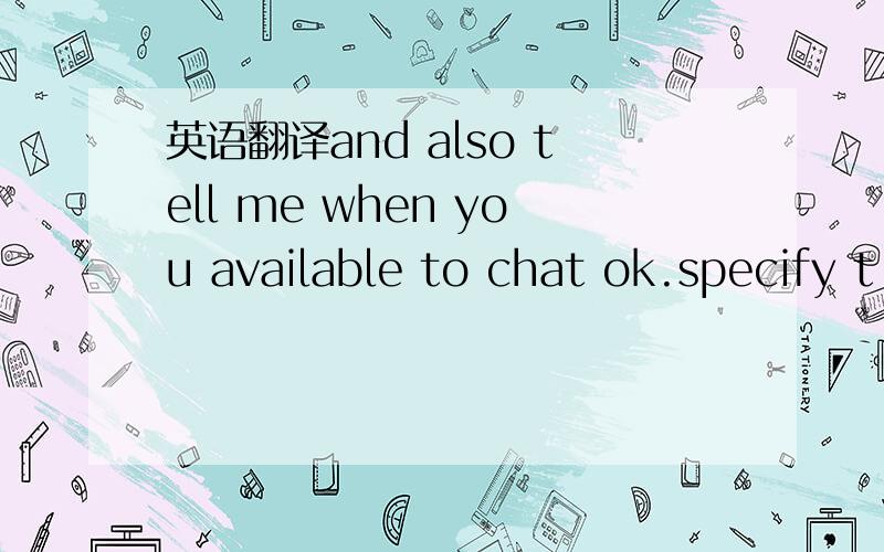 英语翻译and also tell me when you available to chat ok.specify t