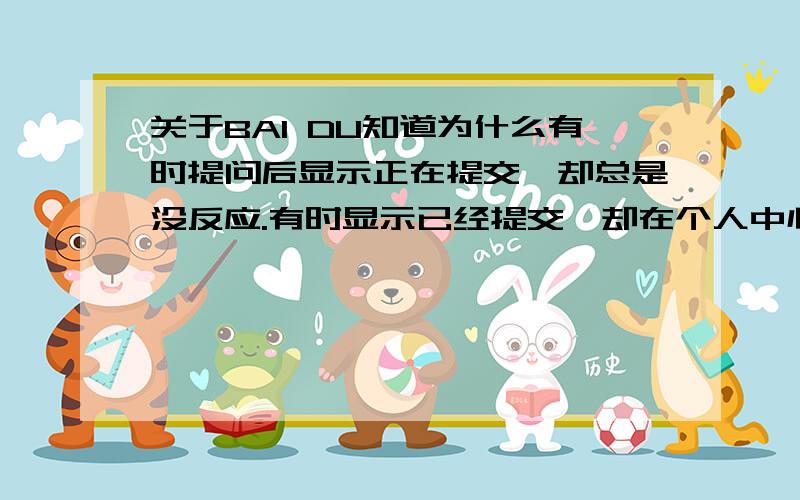 关于BAI DU知道为什么有时提问后显示正在提交,却总是没反应.有时显示已经提交,却在个人中心或知道中没有这个问题?