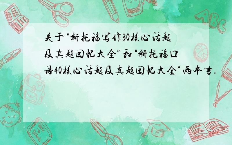 关于“新托福写作30核心话题及真题回忆大全”和“新托福口语40核心话题及真题回忆大全”两本书.