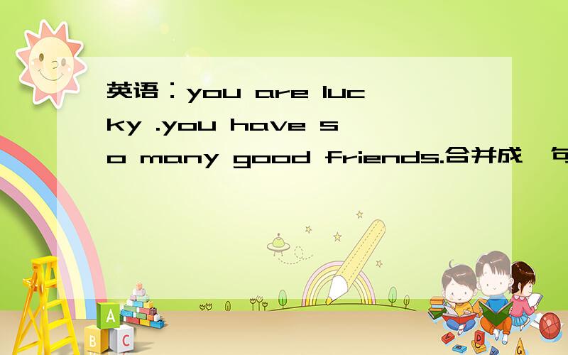 英语：you are lucky .you have so many good friends.合并成一句,