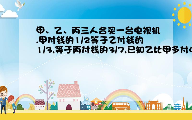 甲、乙、丙三人合买一台电视机.甲付钱的1/2等于乙付钱的1/3,等于丙付钱的3/7,已知乙比甲多付450元.这台电视的价