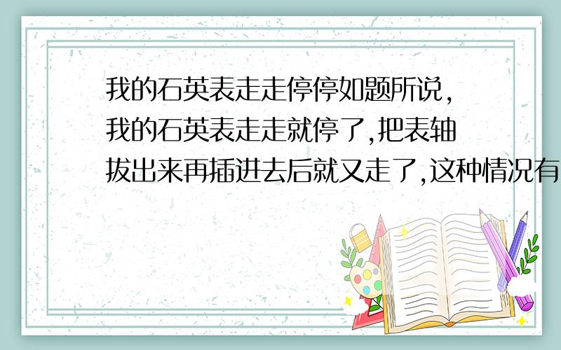 我的石英表走走停停如题所说,我的石英表走走就停了,把表轴拔出来再插进去后就又走了,这种情况有时候一天一次,有时候两三天一