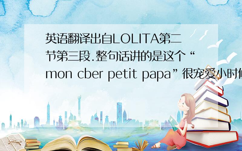 英语翻译出自LOLITA第二节第三段.整句话讲的是这个“mon cber petit papa”很宠爱小时候的主人公,带