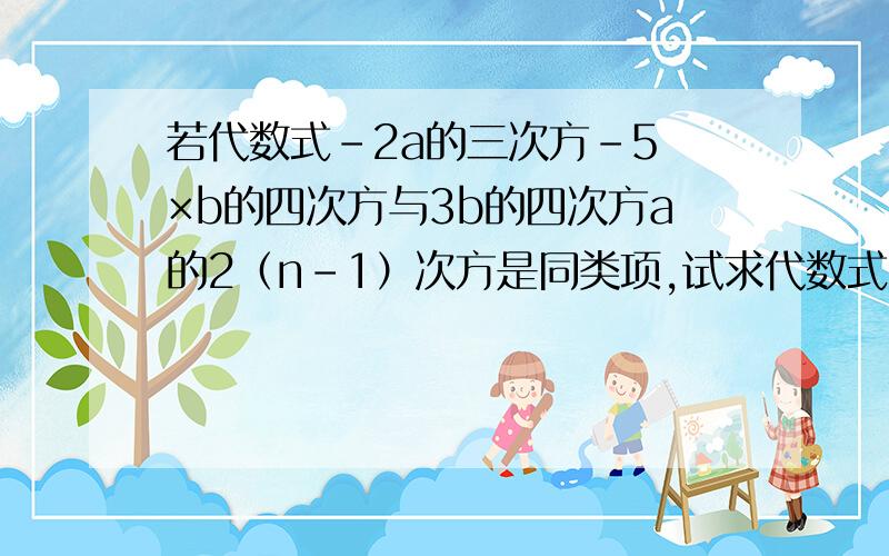 若代数式-2a的三次方-5 ×b的四次方与3b的四次方a的2（n-1）次方是同类项,试求代数式（