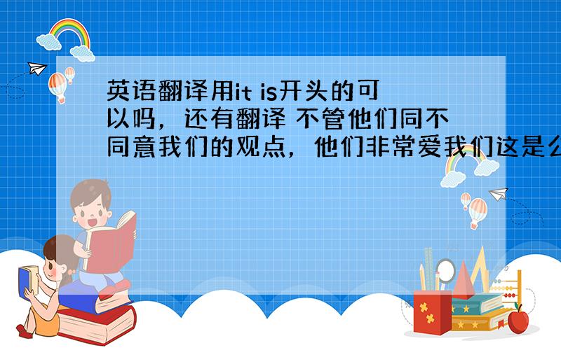 英语翻译用it is开头的可以吗，还有翻译 不管他们同不同意我们的观点，他们非常爱我们这是公认的事实