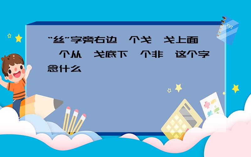 “丝”字旁右边一个戈,戈上面一个从,戈底下一个非,这个字念什么,